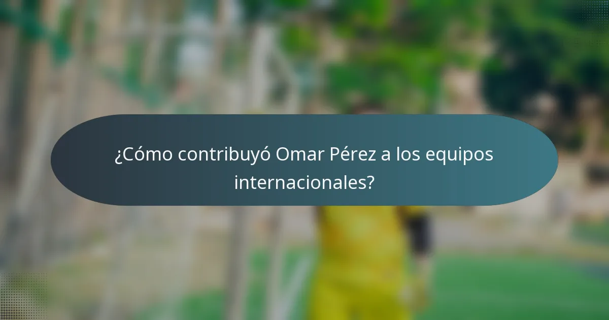 ¿Cómo contribuyó Omar Pérez a los equipos internacionales?