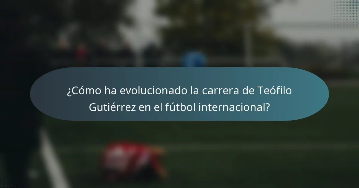 ¿Cómo ha evolucionado la carrera de Teófilo Gutiérrez en el fútbol internacional?