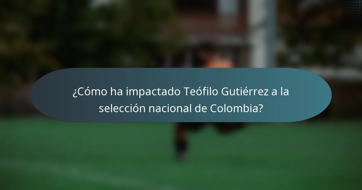 ¿Cómo ha impactado Teófilo Gutiérrez a la selección nacional de Colombia?