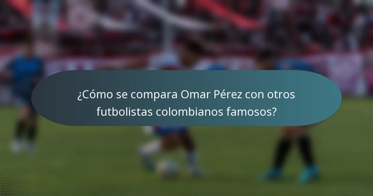 ¿Cómo se compara Omar Pérez con otros futbolistas colombianos famosos?