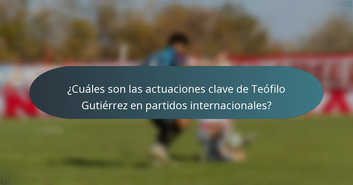 ¿Cuáles son las actuaciones clave de Teófilo Gutiérrez en partidos internacionales?