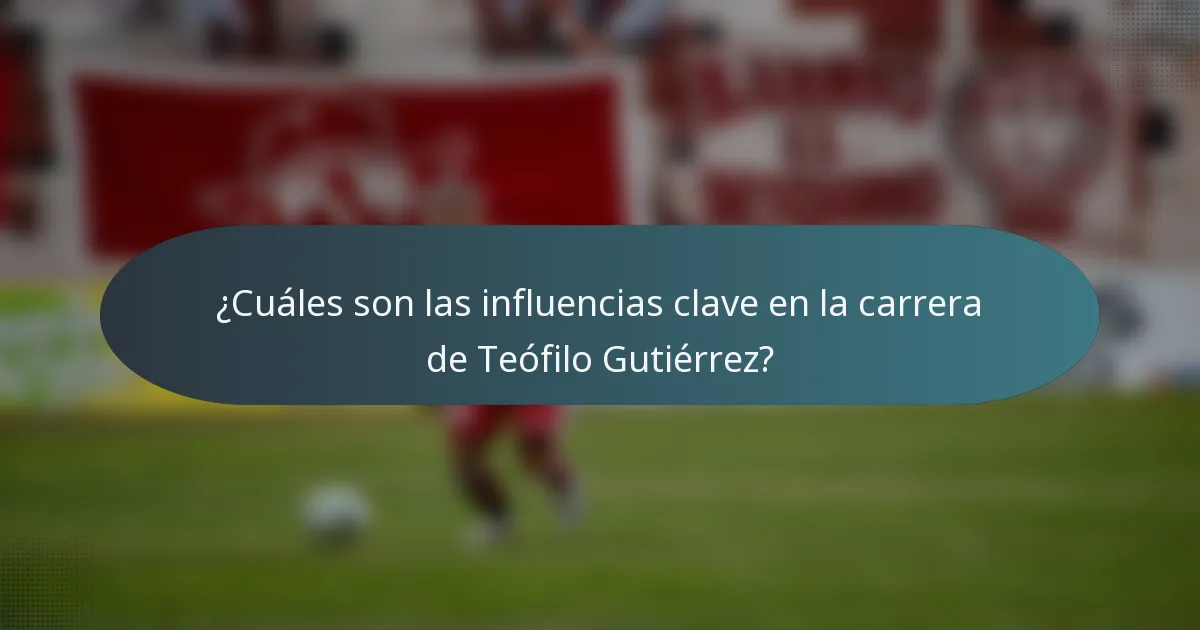 ¿Cuáles son las influencias clave en la carrera de Teófilo Gutiérrez?